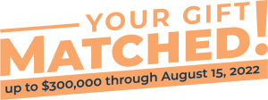 Healing House Match Graphic Your Gift Matched! up to $300,000 through August 15, 2022